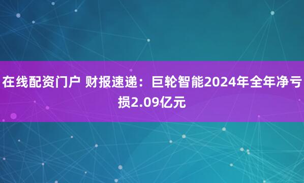 在线配资门户 财报速递：巨轮智能2024年全年净亏损2.09亿元