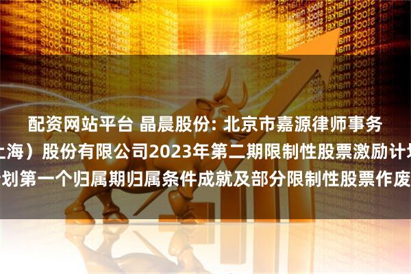 配资网站平台 晶晨股份: 北京市嘉源律师事务所关于晶晨半导体（上海）股份有限公司2023年第二期限制性股票激励计划第一个归属期归属条件成就及部分限制性股票作废事项的法律意见书内容摘要