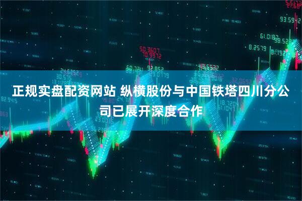 正规实盘配资网站 纵横股份与中国铁塔四川分公司已展开深度合作