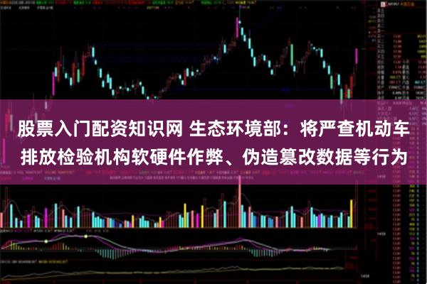 股票入门配资知识网 生态环境部：将严查机动车排放检验机构软硬件作弊、伪造篡改数据等行为