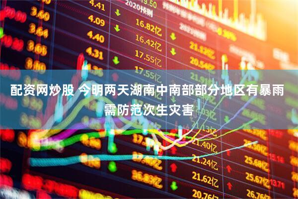 配资网炒股 今明两天湖南中南部部分地区有暴雨 需防范次生灾害