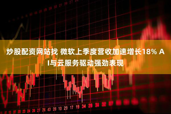 炒股配资网站找 微软上季度营收加速增长18% AI与云服务驱动强劲表现