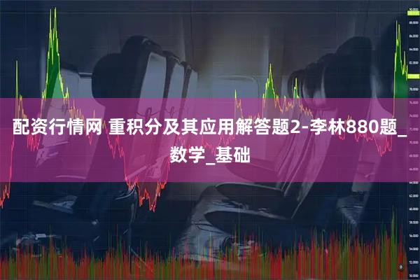 配资行情网 重积分及其应用解答题2-李林880题_数学_基础