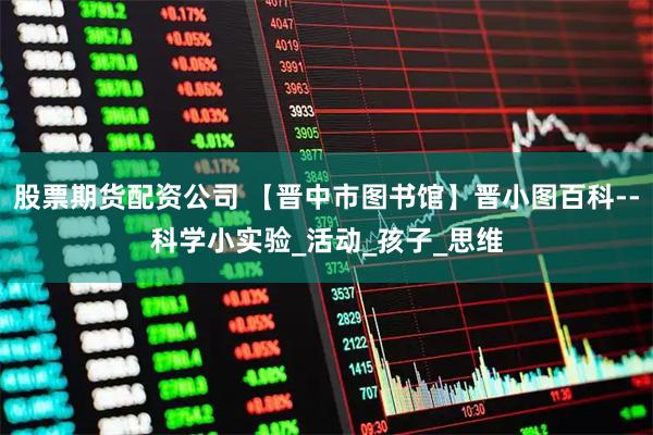 股票期货配资公司 【晋中市图书馆】晋小图百科--科学小实验_活动_孩子_思维