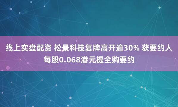 线上实盘配资 松景科技复牌高开逾30% 获要约人每股0.068港元提全购要约