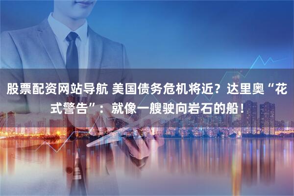 股票配资网站导航 美国债务危机将近？达里奥“花式警告”：就像一艘驶向岩石的船！