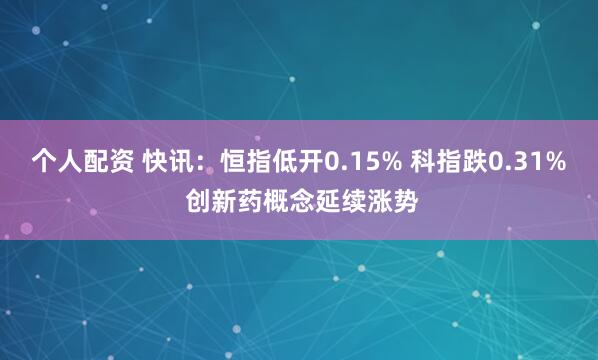 个人配资 快讯：恒指低开0.15% 科指跌0.31% 创新药概念延续涨势