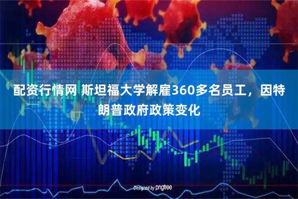 配资行情网 斯坦福大学解雇360多名员工，因特朗普政府政策变化