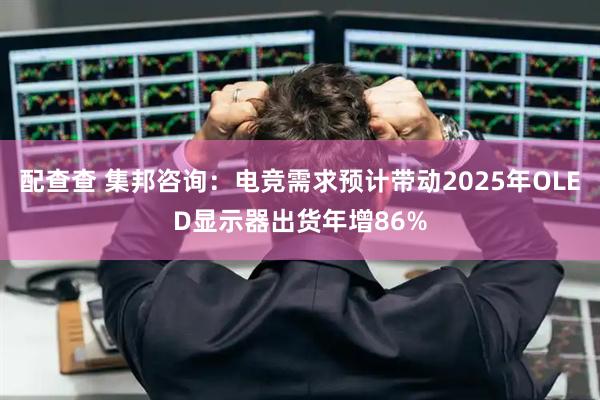 配查查 集邦咨询：电竞需求预计带动2025年OLED显示器出货年增86%