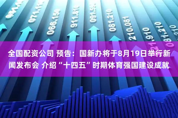 全国配资公司 预告：国新办将于8月19日举行新闻发布会 介绍“十四五”时期体育强国建设成就