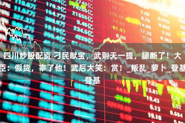 四川炒股配资 刁民献宝，武则天一提，腿断了！大臣：假货，宰了他！武后大笑：赏！_叛乱_萝卜_登基