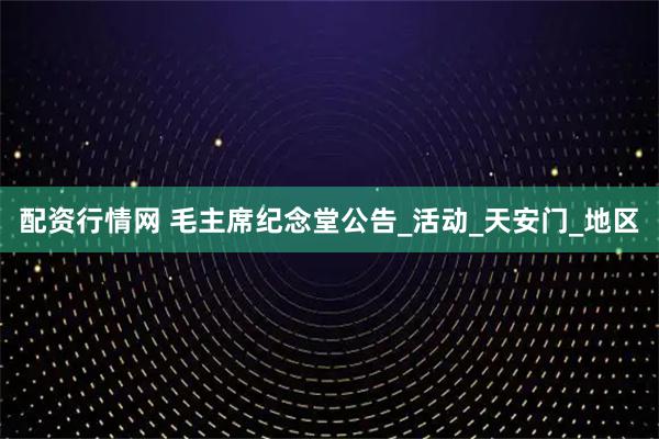 配资行情网 毛主席纪念堂公告_活动_天安门_地区