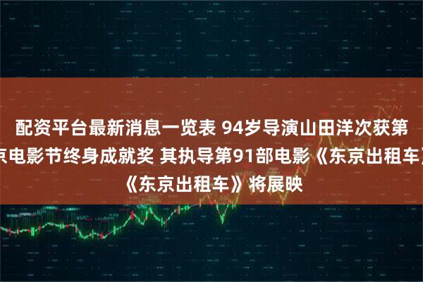 配资平台最新消息一览表 94岁导演山田洋次获第38届东京电影节终身成就奖 其执导第91部电影《东京出租车》将展映