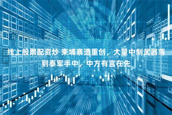 线上股票配资炒 柬埔寨遭重创，大量中制武器落到泰军手中，中方有言在先