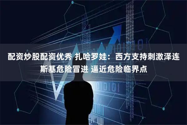 配资炒股配资优秀 扎哈罗娃：西方支持刺激泽连斯基危险冒进 逼近危险临界点