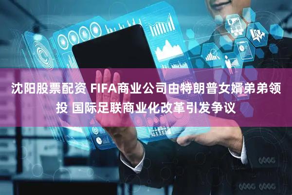 沈阳股票配资 FIFA商业公司由特朗普女婿弟弟领投 国际足联商业化改革引发争议