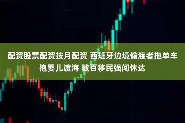 配资股票配资按月配资 西班牙边境偷渡者拖单车抱婴儿渡海 数百移民强闯休达