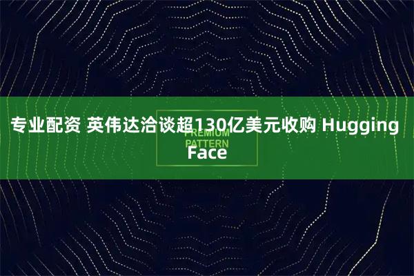 专业配资 英伟达洽谈超130亿美元收购 Hugging Face